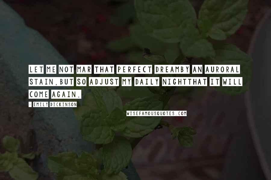 Emily Dickinson Quotes: Let me not mar that perfect dreamBy an auroral stain,But so adjust my daily nightThat it will come again.