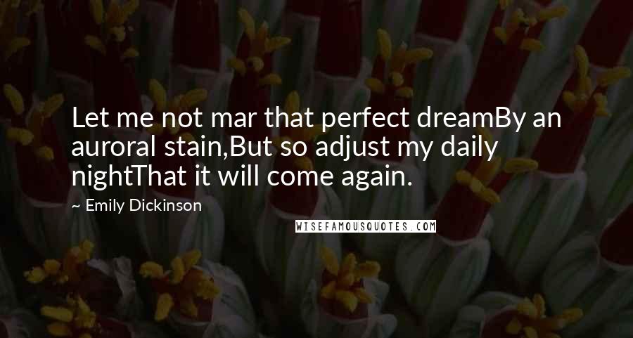 Emily Dickinson Quotes: Let me not mar that perfect dreamBy an auroral stain,But so adjust my daily nightThat it will come again.
