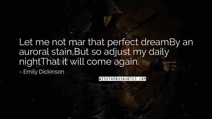 Emily Dickinson Quotes: Let me not mar that perfect dreamBy an auroral stain,But so adjust my daily nightThat it will come again.