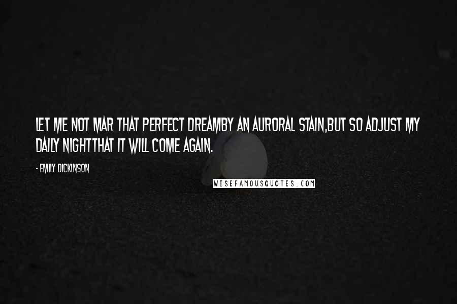 Emily Dickinson Quotes: Let me not mar that perfect dreamBy an auroral stain,But so adjust my daily nightThat it will come again.