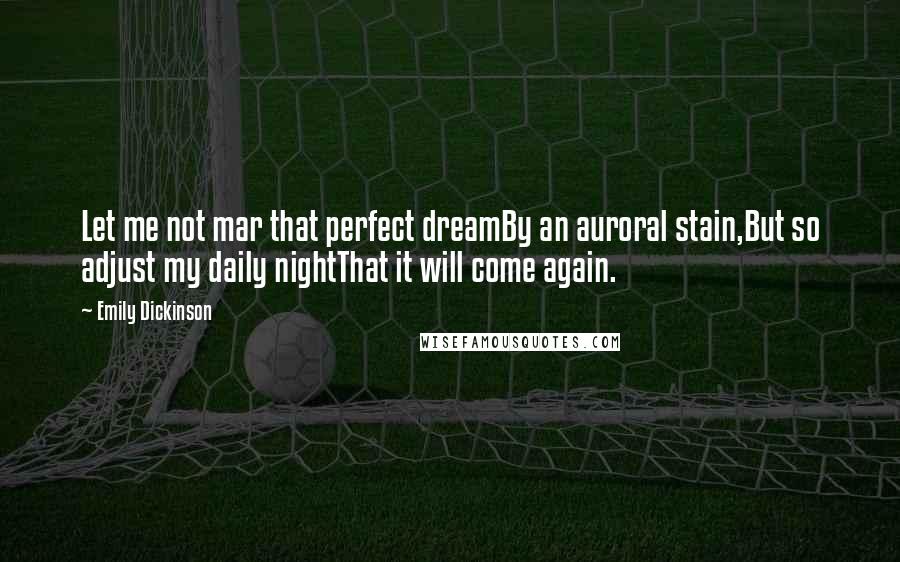 Emily Dickinson Quotes: Let me not mar that perfect dreamBy an auroral stain,But so adjust my daily nightThat it will come again.