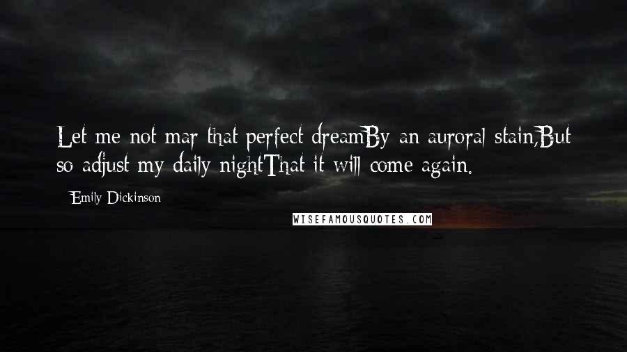 Emily Dickinson Quotes: Let me not mar that perfect dreamBy an auroral stain,But so adjust my daily nightThat it will come again.