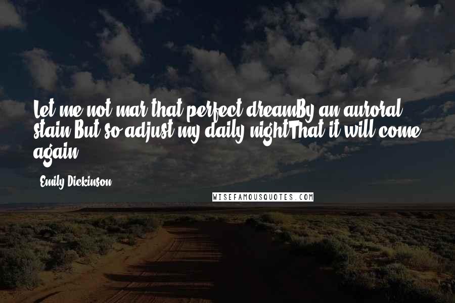 Emily Dickinson Quotes: Let me not mar that perfect dreamBy an auroral stain,But so adjust my daily nightThat it will come again.