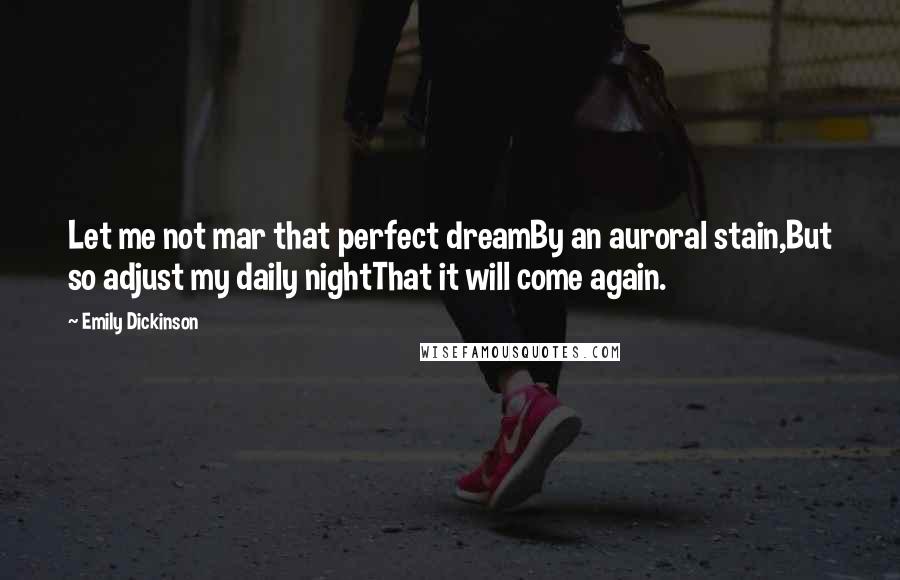 Emily Dickinson Quotes: Let me not mar that perfect dreamBy an auroral stain,But so adjust my daily nightThat it will come again.