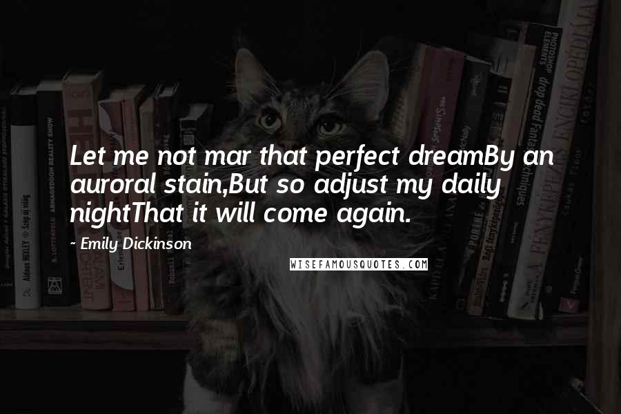 Emily Dickinson Quotes: Let me not mar that perfect dreamBy an auroral stain,But so adjust my daily nightThat it will come again.