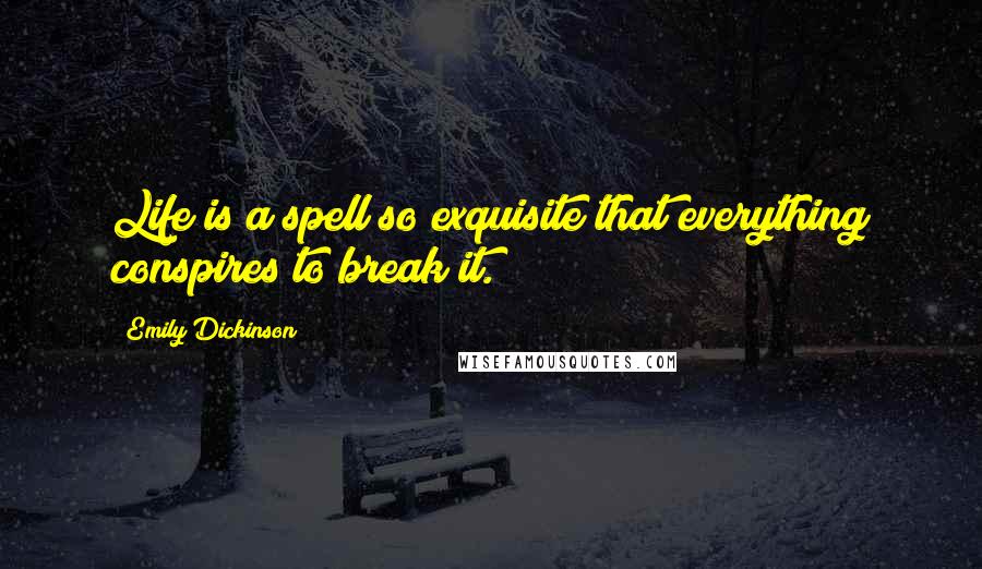 Emily Dickinson Quotes: Life is a spell so exquisite that everything conspires to break it.