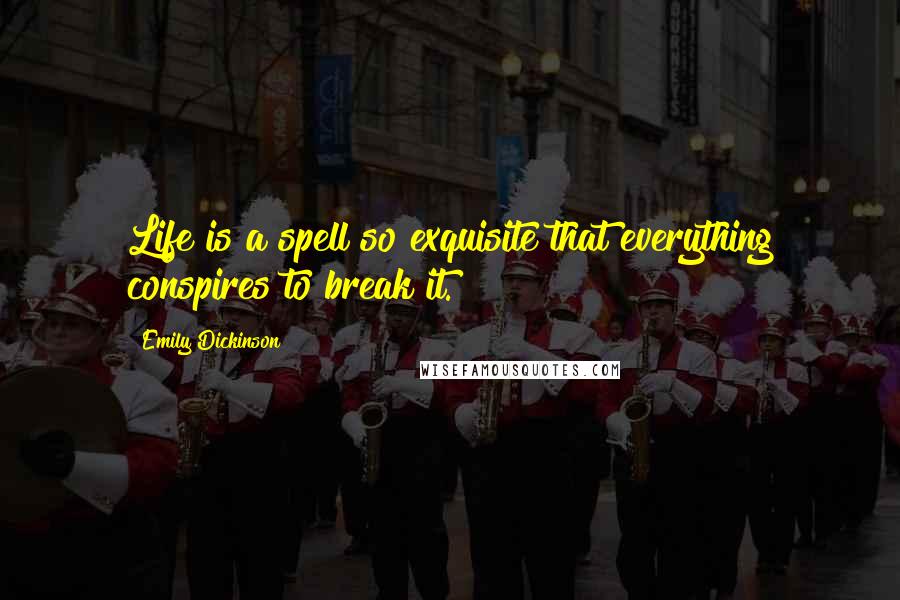 Emily Dickinson Quotes: Life is a spell so exquisite that everything conspires to break it.