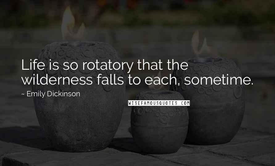 Emily Dickinson Quotes: Life is so rotatory that the wilderness falls to each, sometime.