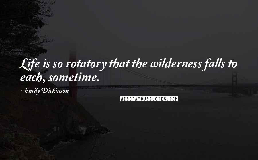 Emily Dickinson Quotes: Life is so rotatory that the wilderness falls to each, sometime.