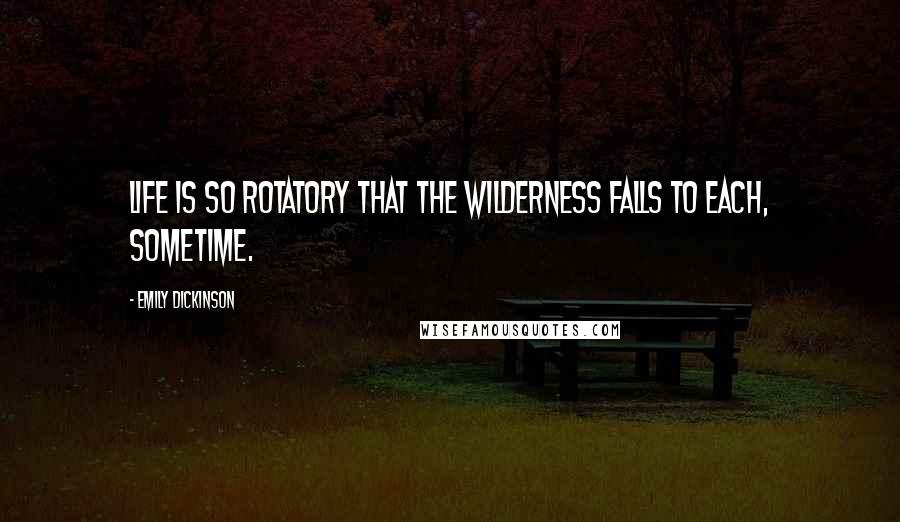 Emily Dickinson Quotes: Life is so rotatory that the wilderness falls to each, sometime.