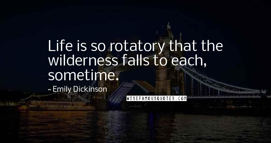 Emily Dickinson Quotes: Life is so rotatory that the wilderness falls to each, sometime.