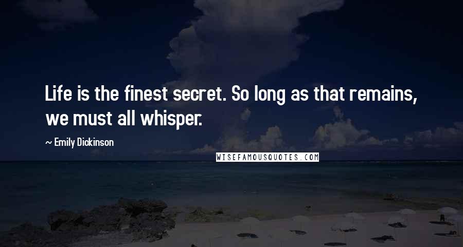 Emily Dickinson Quotes: Life is the finest secret. So long as that remains, we must all whisper.