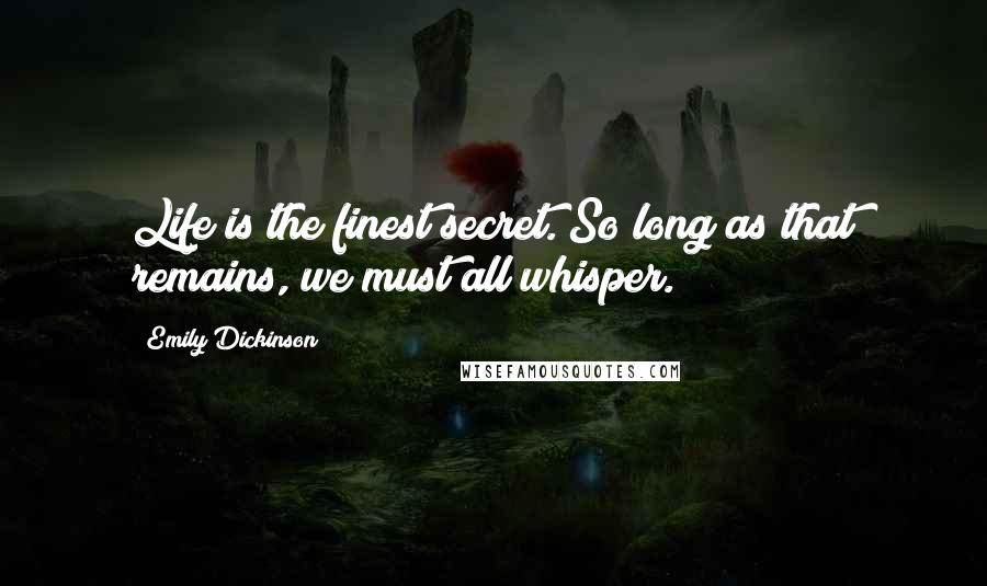 Emily Dickinson Quotes: Life is the finest secret. So long as that remains, we must all whisper.