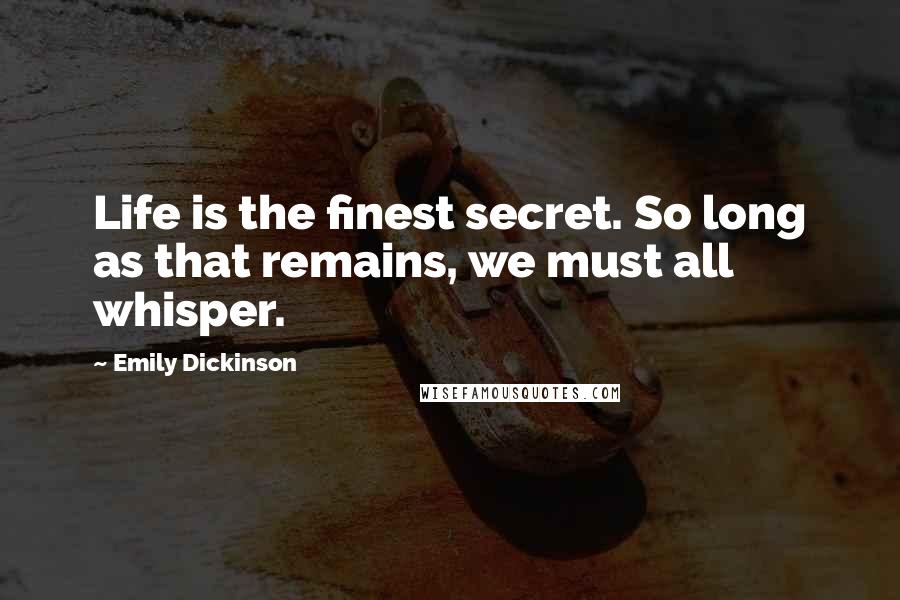 Emily Dickinson Quotes: Life is the finest secret. So long as that remains, we must all whisper.