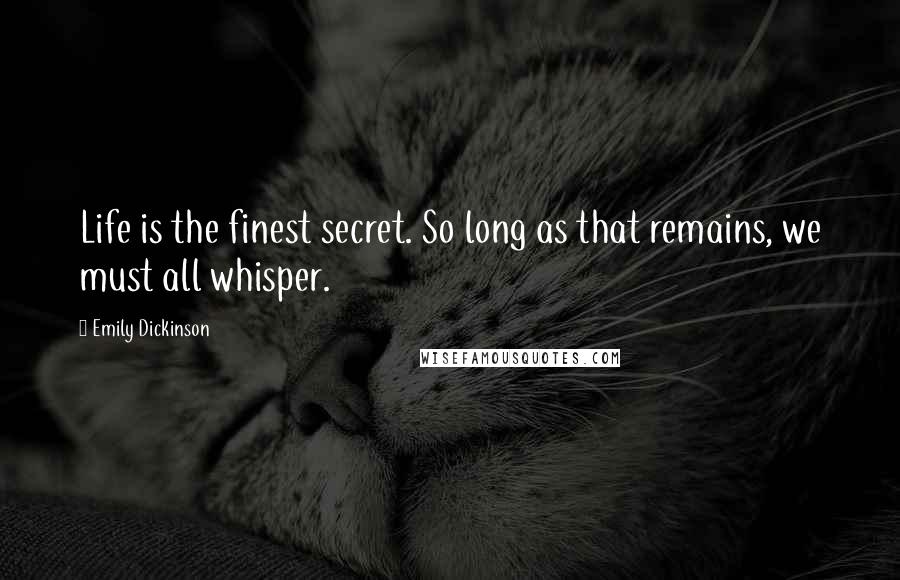 Emily Dickinson Quotes: Life is the finest secret. So long as that remains, we must all whisper.