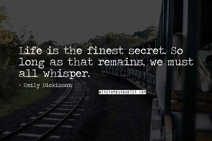 Emily Dickinson Quotes: Life is the finest secret. So long as that remains, we must all whisper.