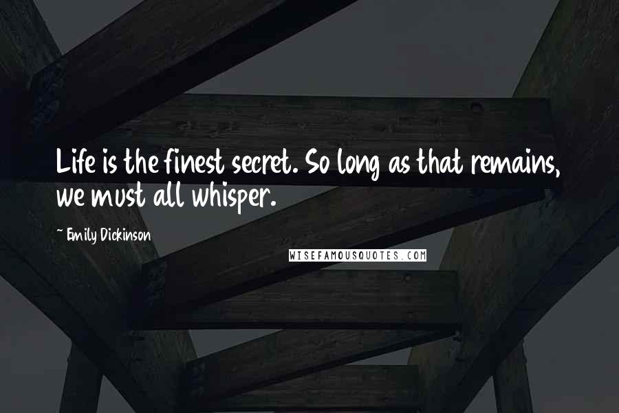 Emily Dickinson Quotes: Life is the finest secret. So long as that remains, we must all whisper.