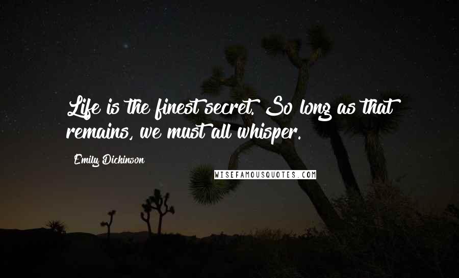 Emily Dickinson Quotes: Life is the finest secret. So long as that remains, we must all whisper.