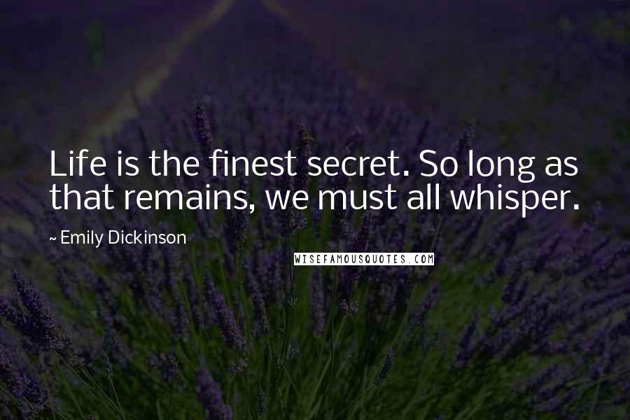 Emily Dickinson Quotes: Life is the finest secret. So long as that remains, we must all whisper.