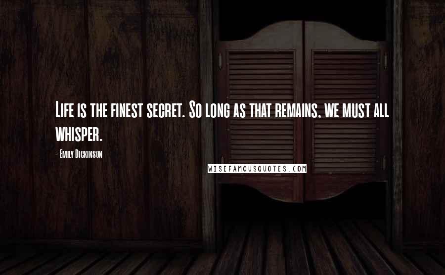 Emily Dickinson Quotes: Life is the finest secret. So long as that remains, we must all whisper.