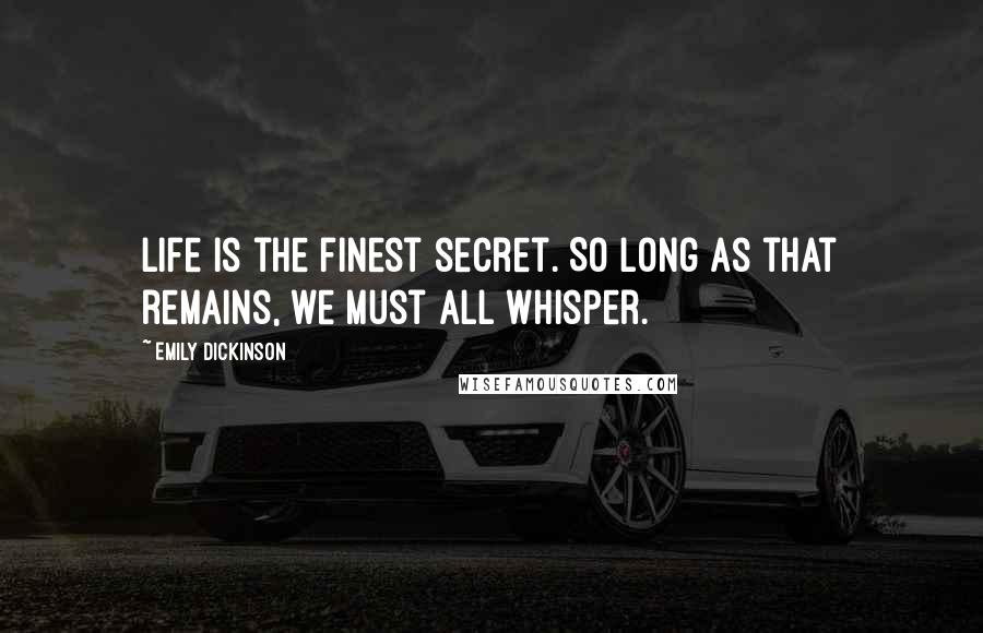 Emily Dickinson Quotes: Life is the finest secret. So long as that remains, we must all whisper.