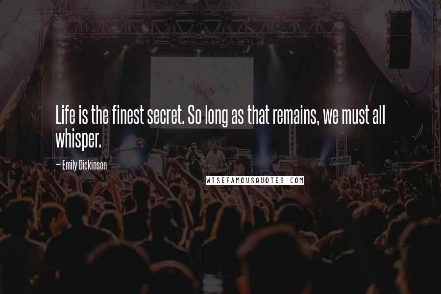 Emily Dickinson Quotes: Life is the finest secret. So long as that remains, we must all whisper.