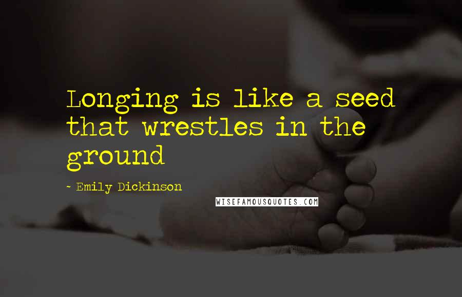 Emily Dickinson Quotes: Longing is like a seed that wrestles in the ground