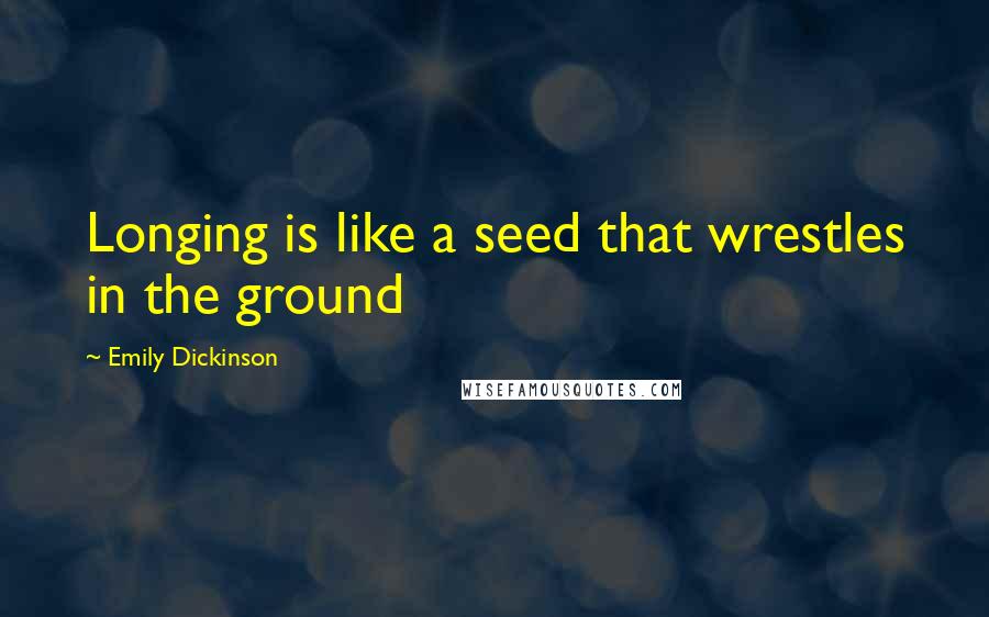 Emily Dickinson Quotes: Longing is like a seed that wrestles in the ground