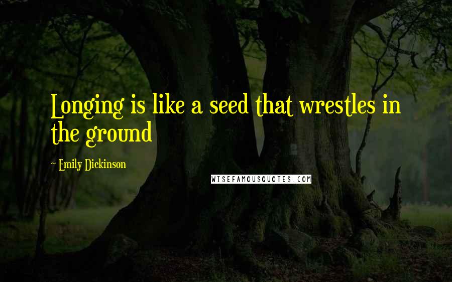 Emily Dickinson Quotes: Longing is like a seed that wrestles in the ground