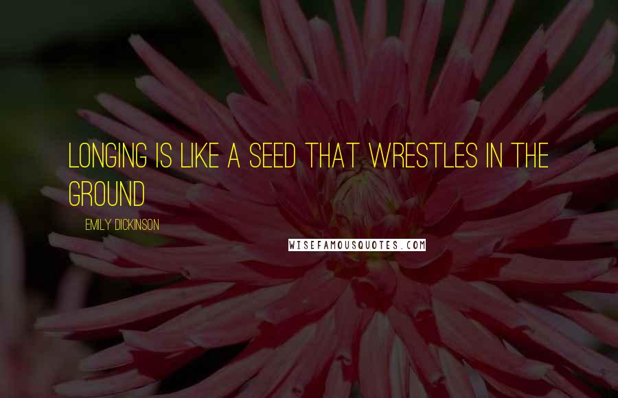 Emily Dickinson Quotes: Longing is like a seed that wrestles in the ground