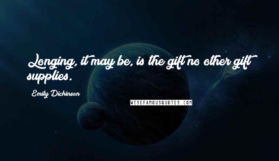 Emily Dickinson Quotes: Longing, it may be, is the gift no other gift supplies.