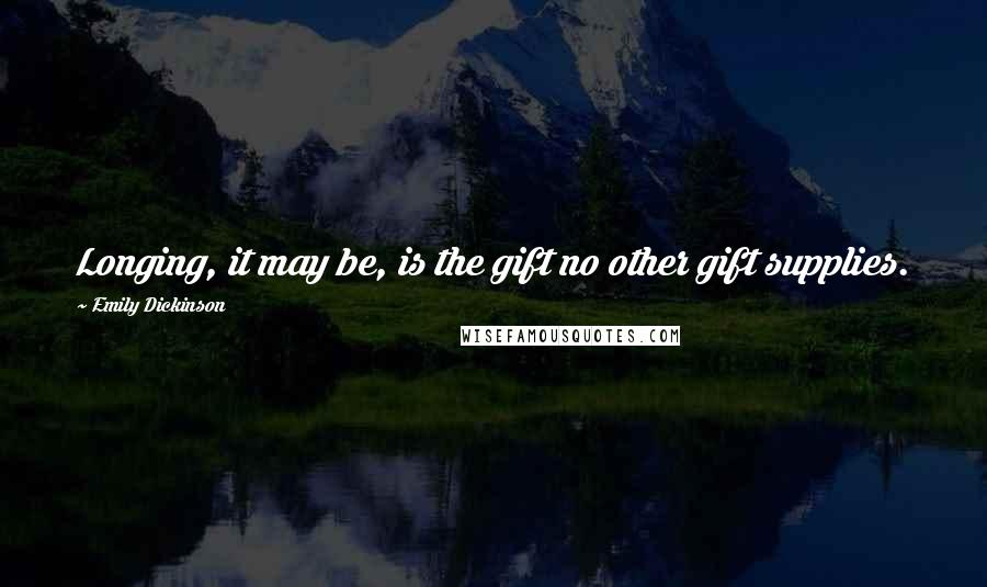 Emily Dickinson Quotes: Longing, it may be, is the gift no other gift supplies.