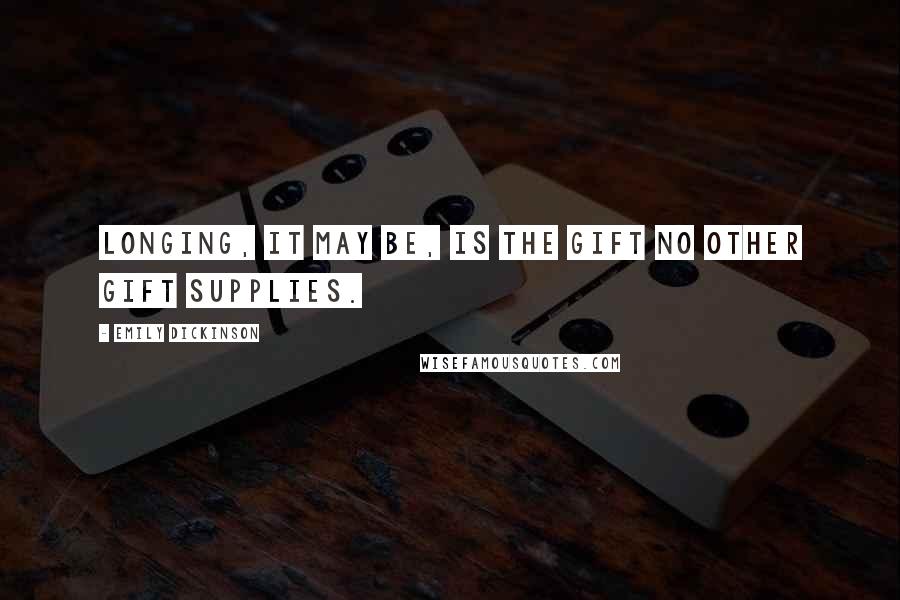 Emily Dickinson Quotes: Longing, it may be, is the gift no other gift supplies.