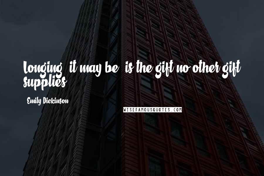 Emily Dickinson Quotes: Longing, it may be, is the gift no other gift supplies.