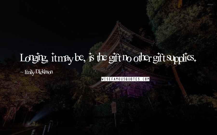 Emily Dickinson Quotes: Longing, it may be, is the gift no other gift supplies.