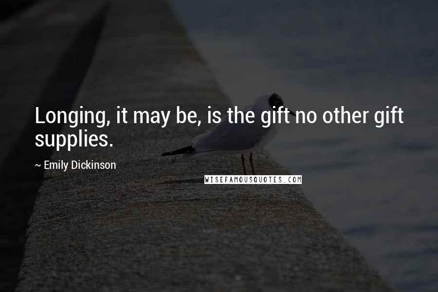 Emily Dickinson Quotes: Longing, it may be, is the gift no other gift supplies.