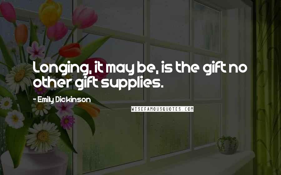 Emily Dickinson Quotes: Longing, it may be, is the gift no other gift supplies.
