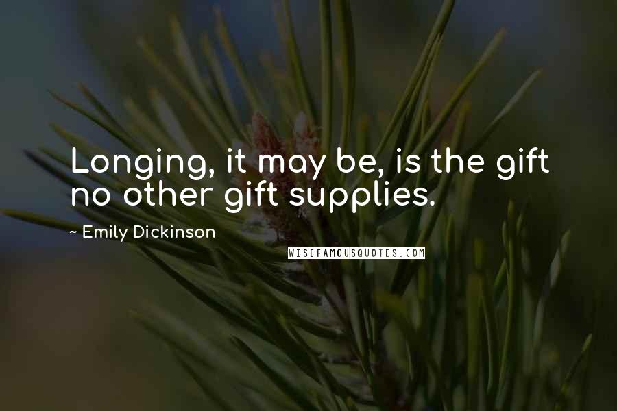 Emily Dickinson Quotes: Longing, it may be, is the gift no other gift supplies.