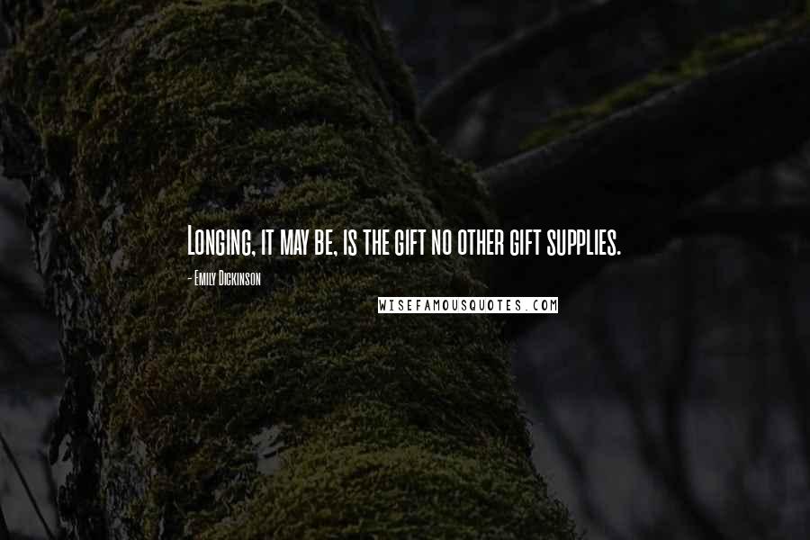 Emily Dickinson Quotes: Longing, it may be, is the gift no other gift supplies.