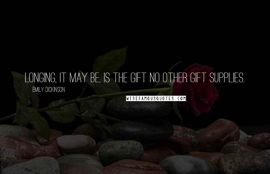 Emily Dickinson Quotes: Longing, it may be, is the gift no other gift supplies.