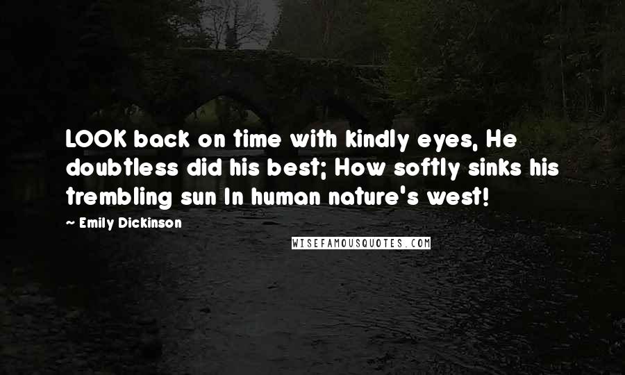 Emily Dickinson Quotes: LOOK back on time with kindly eyes, He doubtless did his best; How softly sinks his trembling sun In human nature's west!