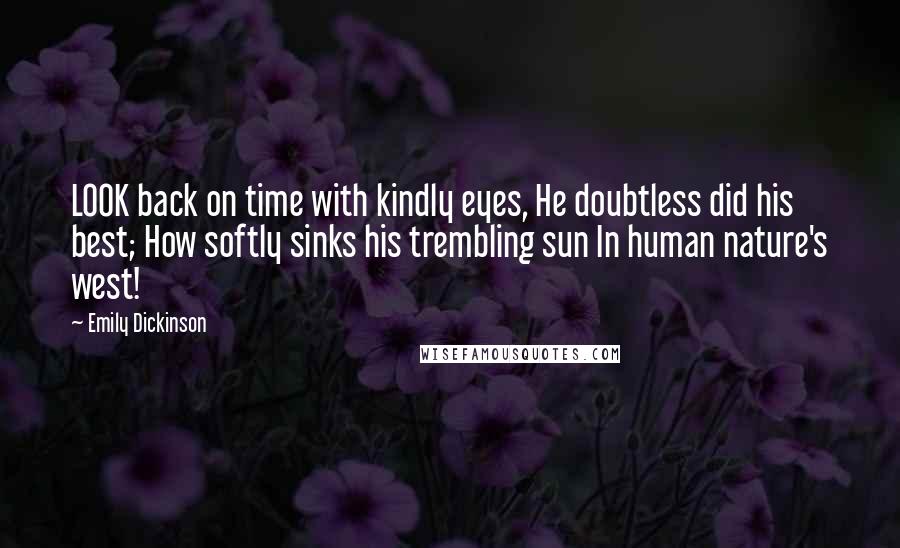 Emily Dickinson Quotes: LOOK back on time with kindly eyes, He doubtless did his best; How softly sinks his trembling sun In human nature's west!