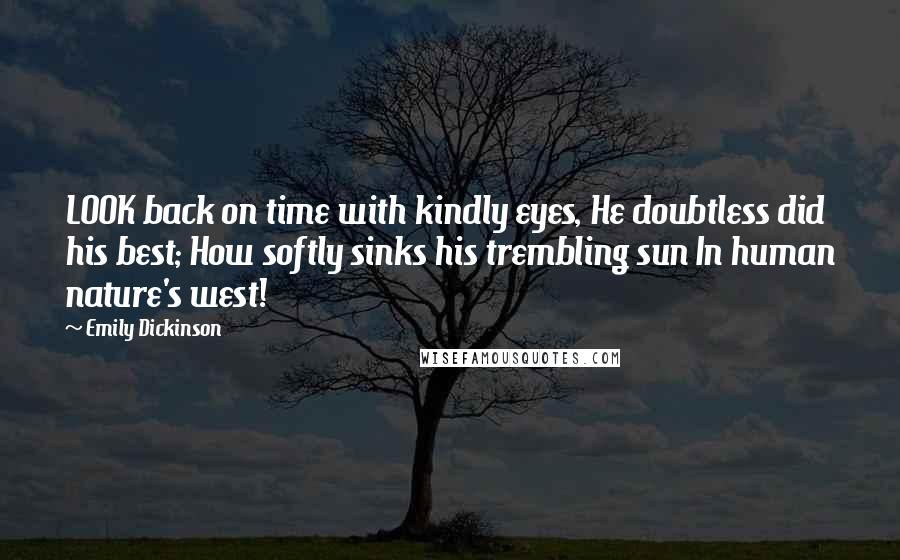 Emily Dickinson Quotes: LOOK back on time with kindly eyes, He doubtless did his best; How softly sinks his trembling sun In human nature's west!