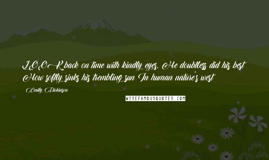 Emily Dickinson Quotes: LOOK back on time with kindly eyes, He doubtless did his best; How softly sinks his trembling sun In human nature's west!