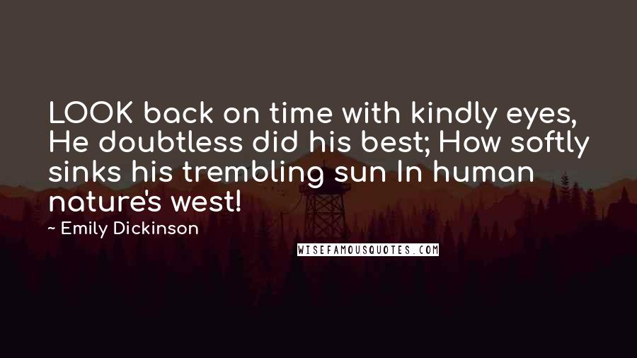 Emily Dickinson Quotes: LOOK back on time with kindly eyes, He doubtless did his best; How softly sinks his trembling sun In human nature's west!