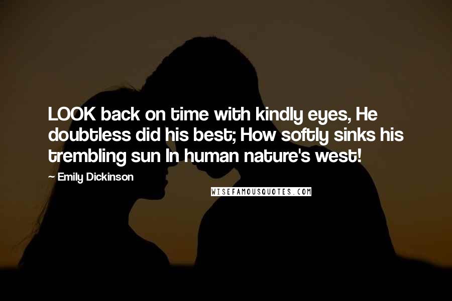 Emily Dickinson Quotes: LOOK back on time with kindly eyes, He doubtless did his best; How softly sinks his trembling sun In human nature's west!