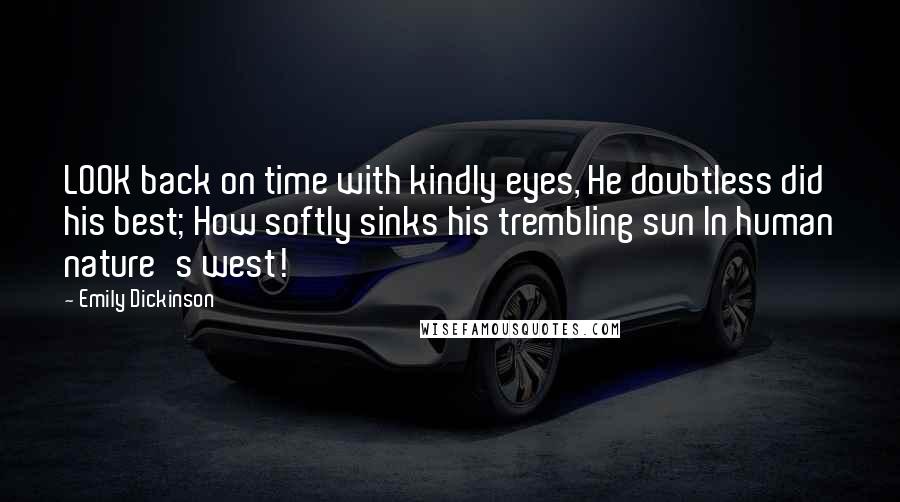 Emily Dickinson Quotes: LOOK back on time with kindly eyes, He doubtless did his best; How softly sinks his trembling sun In human nature's west!