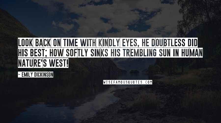 Emily Dickinson Quotes: LOOK back on time with kindly eyes, He doubtless did his best; How softly sinks his trembling sun In human nature's west!