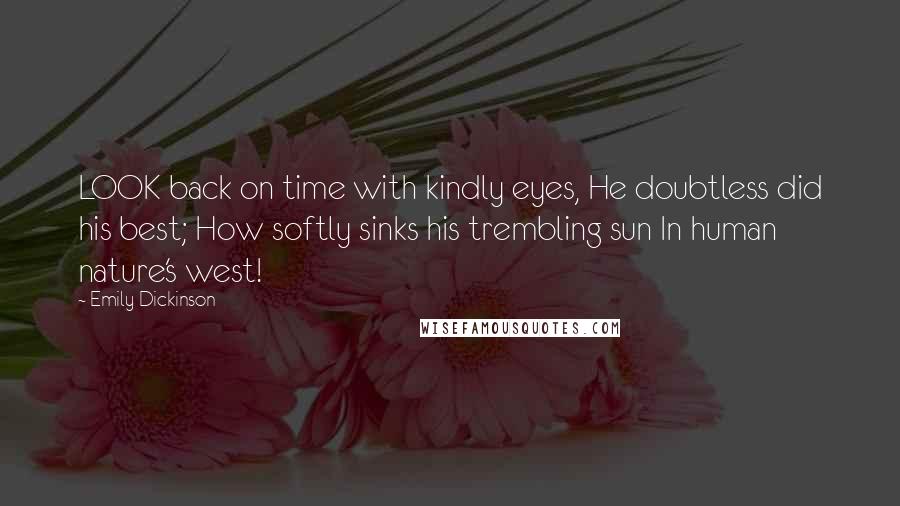 Emily Dickinson Quotes: LOOK back on time with kindly eyes, He doubtless did his best; How softly sinks his trembling sun In human nature's west!