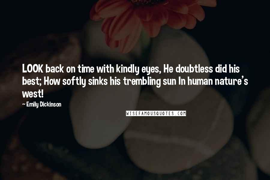 Emily Dickinson Quotes: LOOK back on time with kindly eyes, He doubtless did his best; How softly sinks his trembling sun In human nature's west!